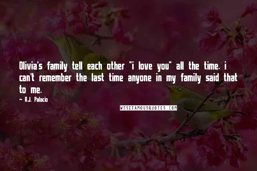 R.J. Palacio Quotes: Olivia's family tell each other "i love you" all the time. i can't remember the last time anyone in my family said that to me.