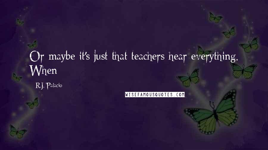 R.J. Palacio Quotes: Or maybe it's just that teachers hear everything. When