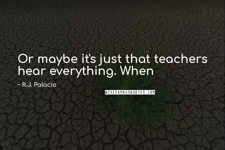 R.J. Palacio Quotes: Or maybe it's just that teachers hear everything. When