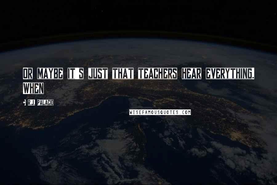 R.J. Palacio Quotes: Or maybe it's just that teachers hear everything. When