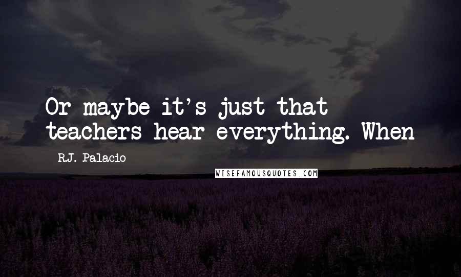 R.J. Palacio Quotes: Or maybe it's just that teachers hear everything. When