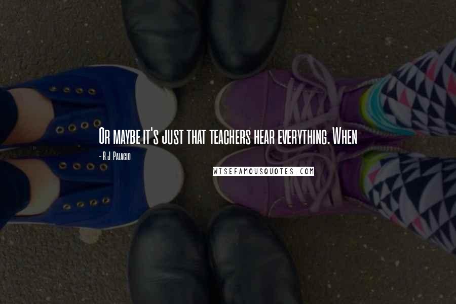 R.J. Palacio Quotes: Or maybe it's just that teachers hear everything. When