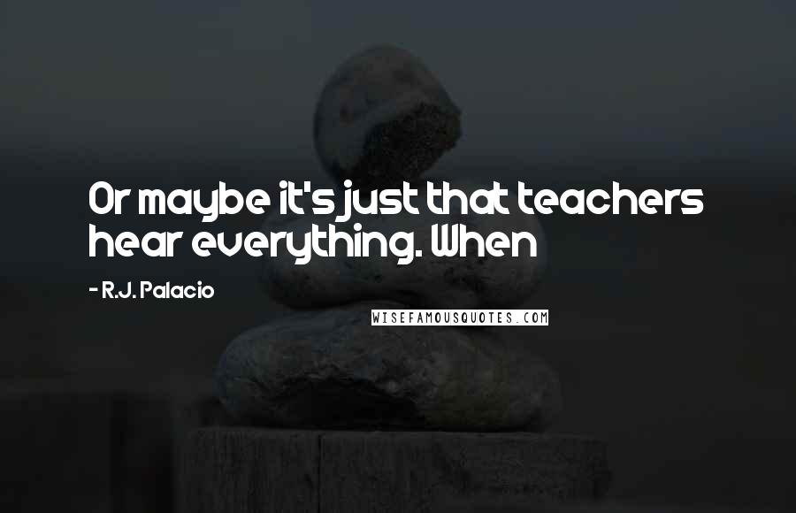 R.J. Palacio Quotes: Or maybe it's just that teachers hear everything. When