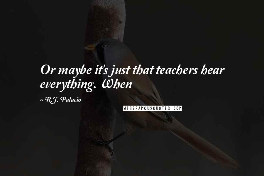 R.J. Palacio Quotes: Or maybe it's just that teachers hear everything. When