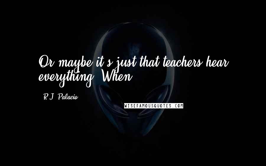 R.J. Palacio Quotes: Or maybe it's just that teachers hear everything. When