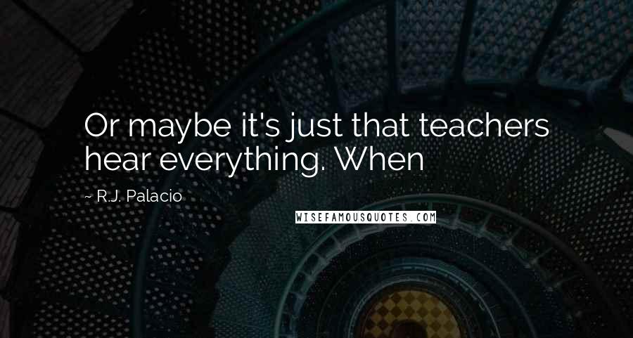 R.J. Palacio Quotes: Or maybe it's just that teachers hear everything. When