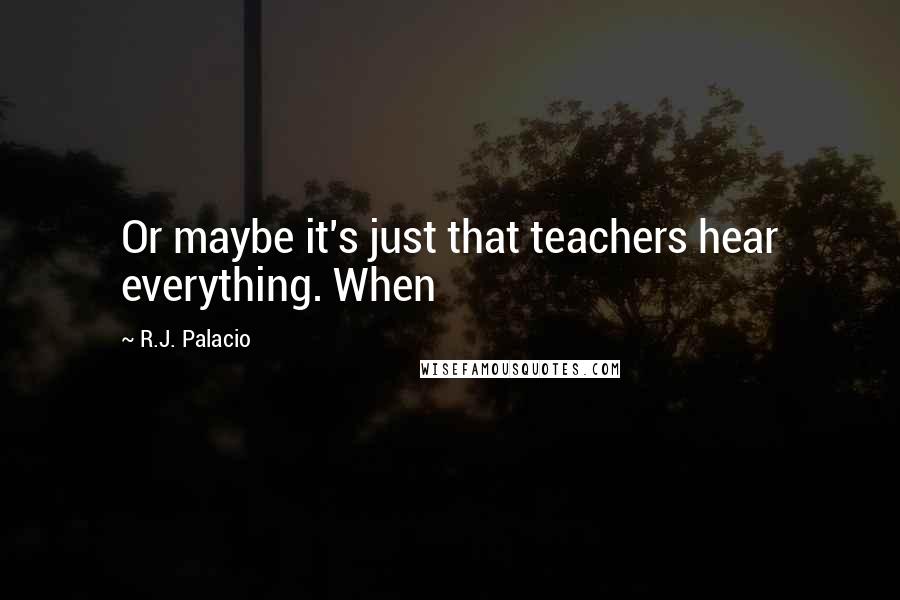 R.J. Palacio Quotes: Or maybe it's just that teachers hear everything. When