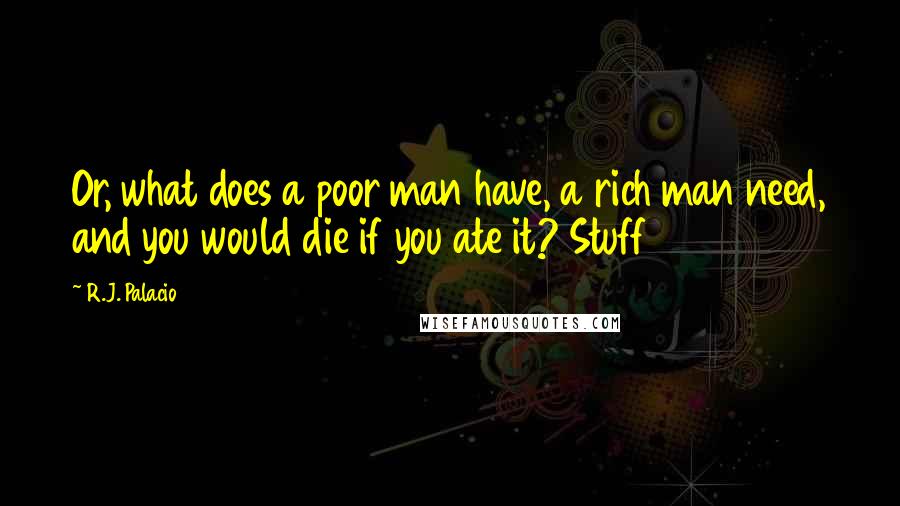 R.J. Palacio Quotes: Or, what does a poor man have, a rich man need, and you would die if you ate it? Stuff