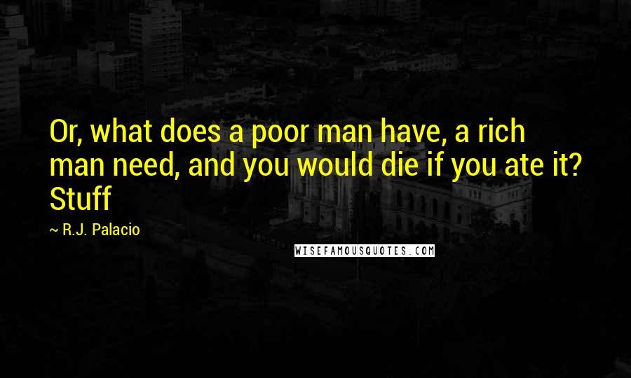 R.J. Palacio Quotes: Or, what does a poor man have, a rich man need, and you would die if you ate it? Stuff