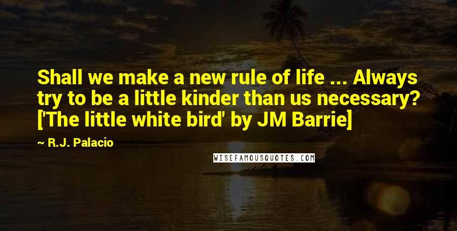 R.J. Palacio Quotes: Shall we make a new rule of life ... Always try to be a little kinder than us necessary? ['The little white bird' by JM Barrie]