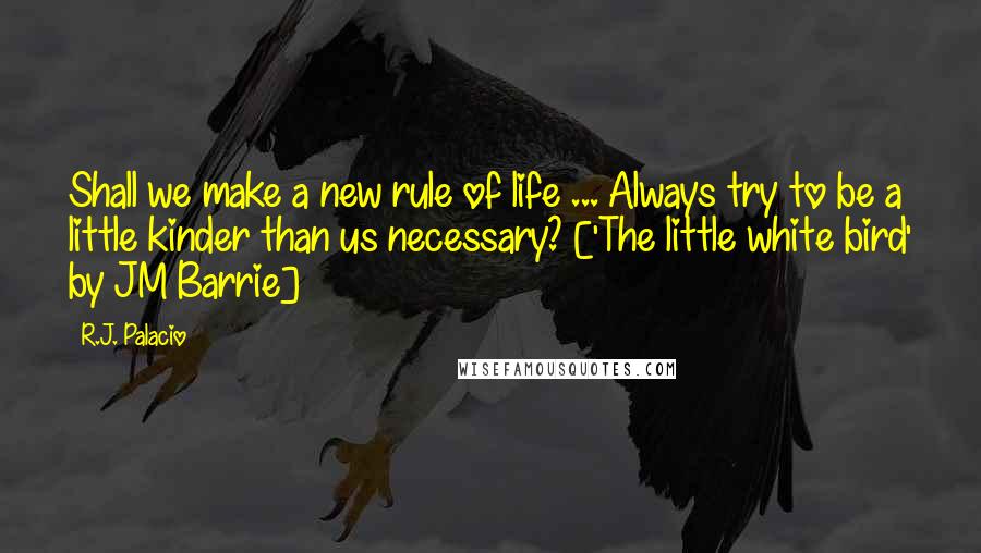 R.J. Palacio Quotes: Shall we make a new rule of life ... Always try to be a little kinder than us necessary? ['The little white bird' by JM Barrie]