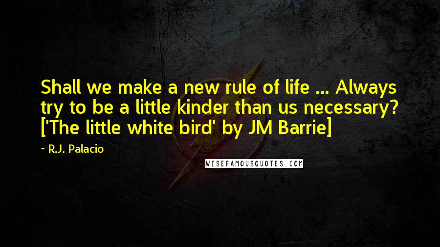 R.J. Palacio Quotes: Shall we make a new rule of life ... Always try to be a little kinder than us necessary? ['The little white bird' by JM Barrie]