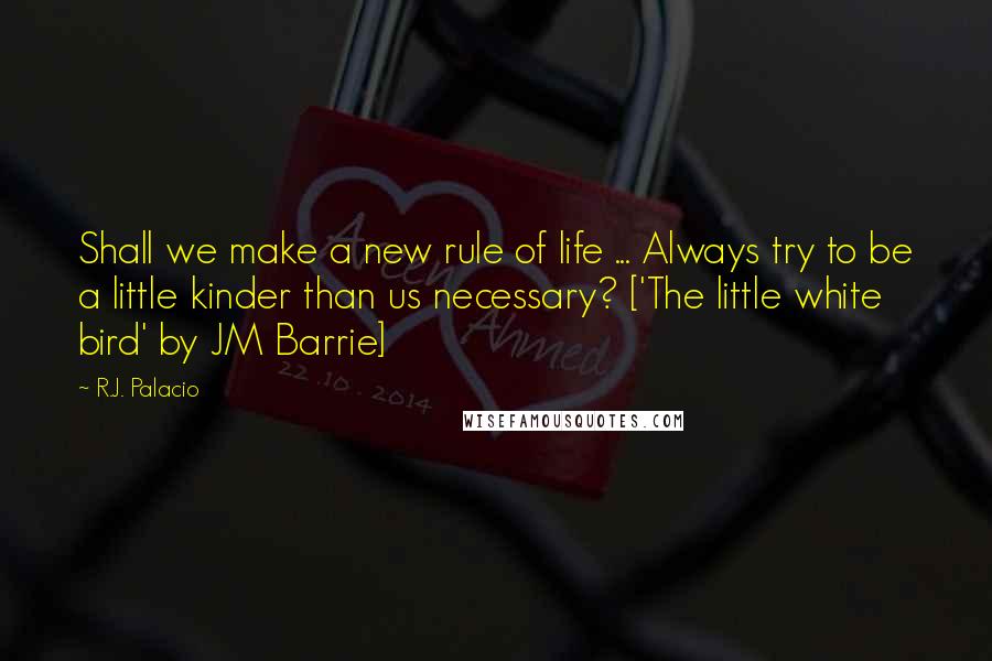 R.J. Palacio Quotes: Shall we make a new rule of life ... Always try to be a little kinder than us necessary? ['The little white bird' by JM Barrie]