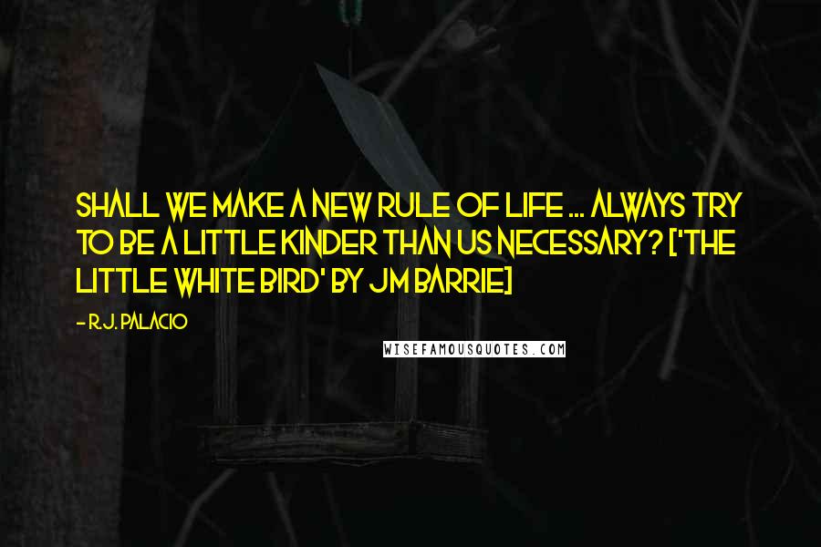 R.J. Palacio Quotes: Shall we make a new rule of life ... Always try to be a little kinder than us necessary? ['The little white bird' by JM Barrie]