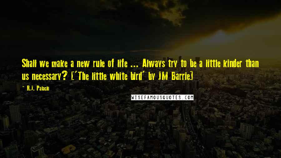 R.J. Palacio Quotes: Shall we make a new rule of life ... Always try to be a little kinder than us necessary? ['The little white bird' by JM Barrie]