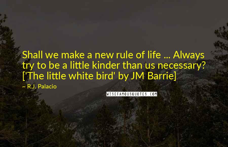 R.J. Palacio Quotes: Shall we make a new rule of life ... Always try to be a little kinder than us necessary? ['The little white bird' by JM Barrie]