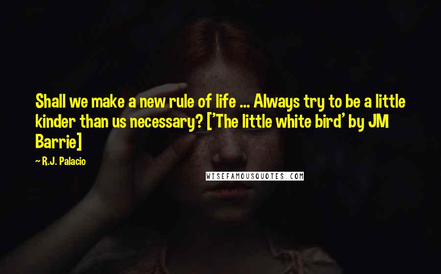 R.J. Palacio Quotes: Shall we make a new rule of life ... Always try to be a little kinder than us necessary? ['The little white bird' by JM Barrie]