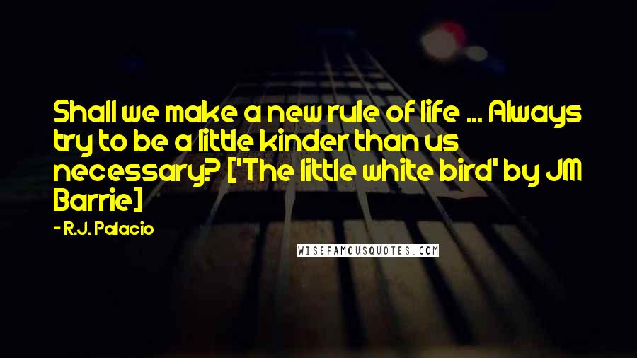 R.J. Palacio Quotes: Shall we make a new rule of life ... Always try to be a little kinder than us necessary? ['The little white bird' by JM Barrie]