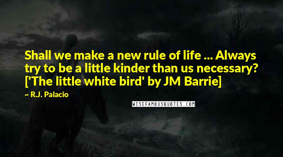 R.J. Palacio Quotes: Shall we make a new rule of life ... Always try to be a little kinder than us necessary? ['The little white bird' by JM Barrie]