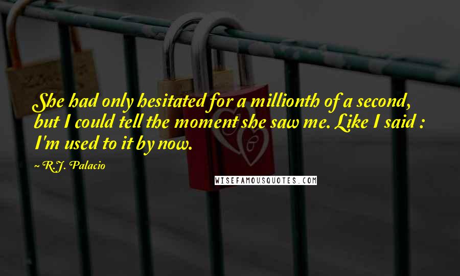 R.J. Palacio Quotes: She had only hesitated for a millionth of a second, but I could tell the moment she saw me. Like I said : I'm used to it by now.