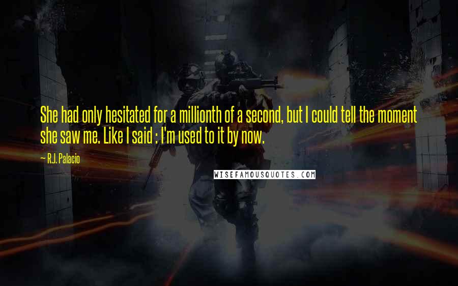 R.J. Palacio Quotes: She had only hesitated for a millionth of a second, but I could tell the moment she saw me. Like I said : I'm used to it by now.