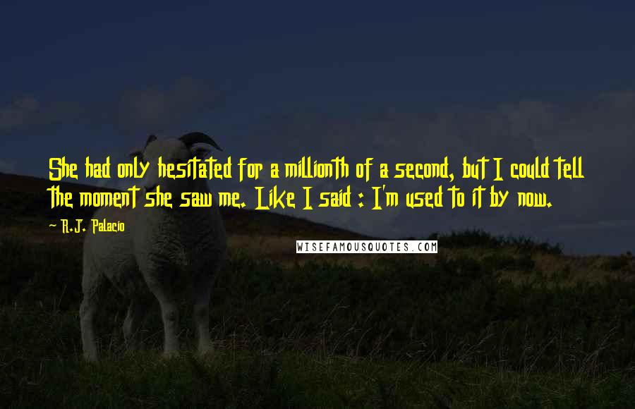 R.J. Palacio Quotes: She had only hesitated for a millionth of a second, but I could tell the moment she saw me. Like I said : I'm used to it by now.