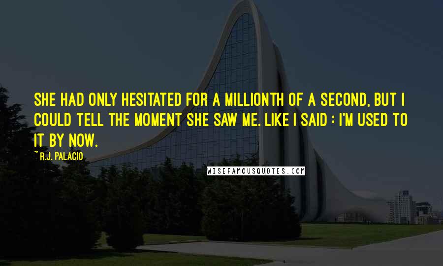 R.J. Palacio Quotes: She had only hesitated for a millionth of a second, but I could tell the moment she saw me. Like I said : I'm used to it by now.