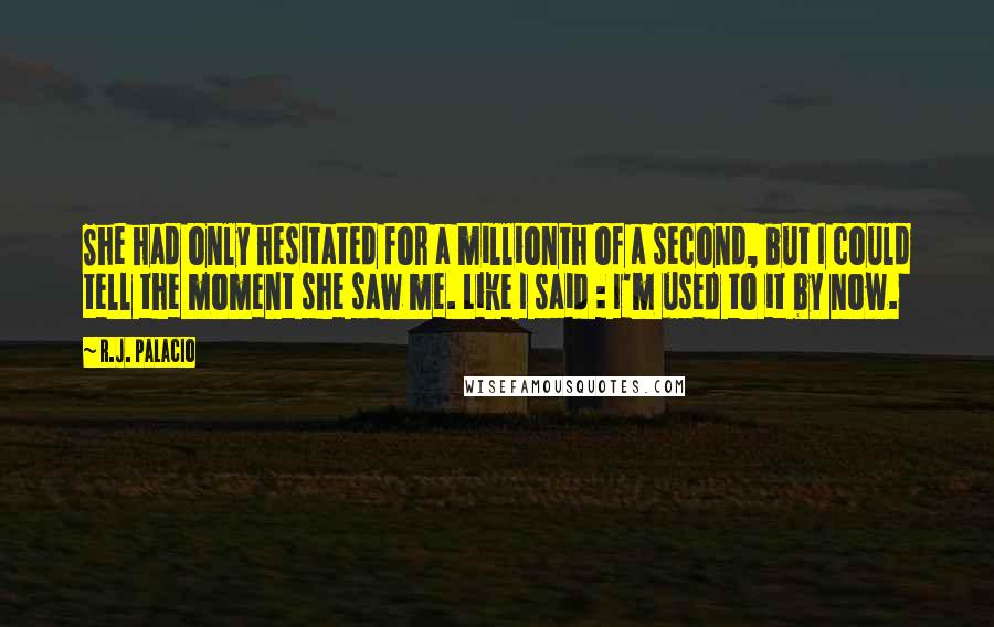 R.J. Palacio Quotes: She had only hesitated for a millionth of a second, but I could tell the moment she saw me. Like I said : I'm used to it by now.