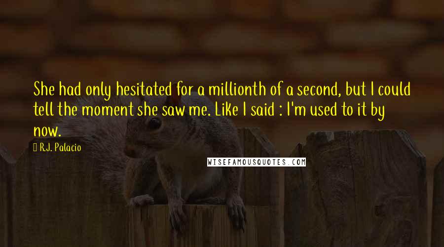 R.J. Palacio Quotes: She had only hesitated for a millionth of a second, but I could tell the moment she saw me. Like I said : I'm used to it by now.