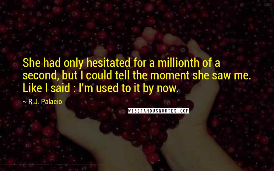 R.J. Palacio Quotes: She had only hesitated for a millionth of a second, but I could tell the moment she saw me. Like I said : I'm used to it by now.