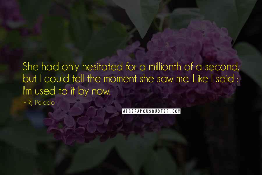 R.J. Palacio Quotes: She had only hesitated for a millionth of a second, but I could tell the moment she saw me. Like I said : I'm used to it by now.