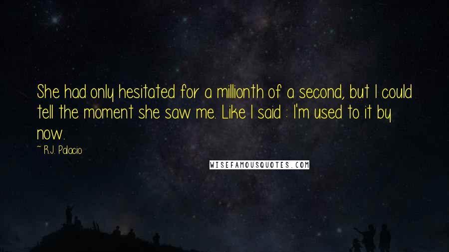 R.J. Palacio Quotes: She had only hesitated for a millionth of a second, but I could tell the moment she saw me. Like I said : I'm used to it by now.