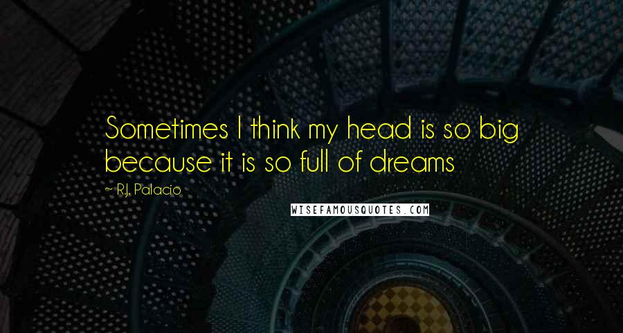 R.J. Palacio Quotes: Sometimes I think my head is so big because it is so full of dreams