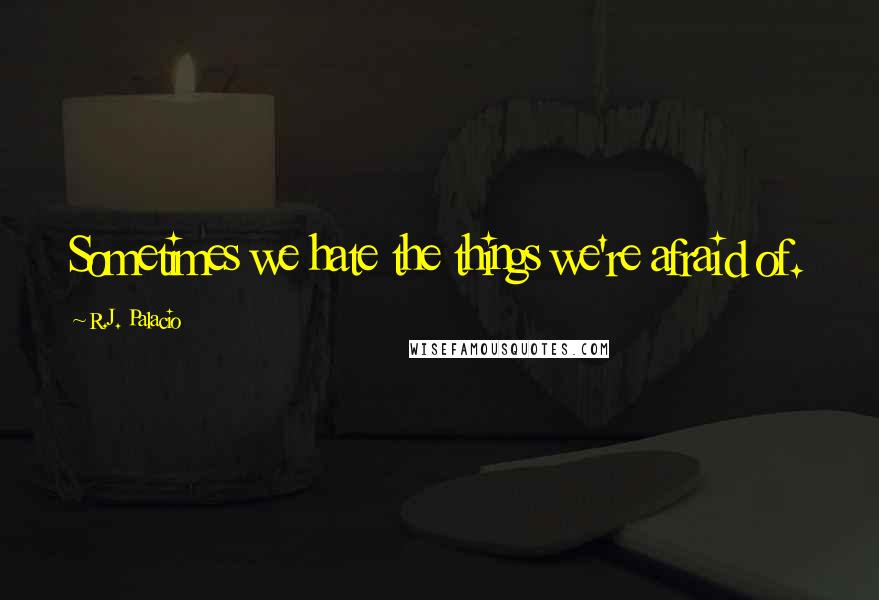 R.J. Palacio Quotes: Sometimes we hate the things we're afraid of.