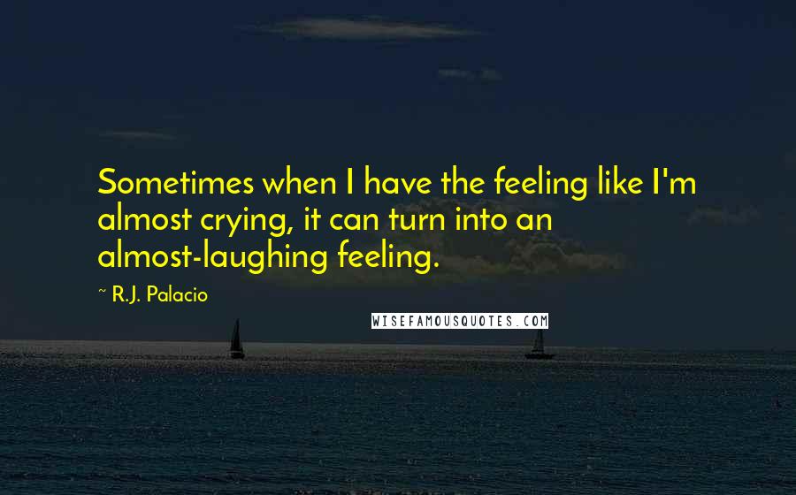 R.J. Palacio Quotes: Sometimes when I have the feeling like I'm almost crying, it can turn into an almost-laughing feeling.
