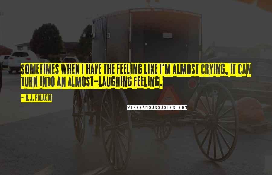 R.J. Palacio Quotes: Sometimes when I have the feeling like I'm almost crying, it can turn into an almost-laughing feeling.