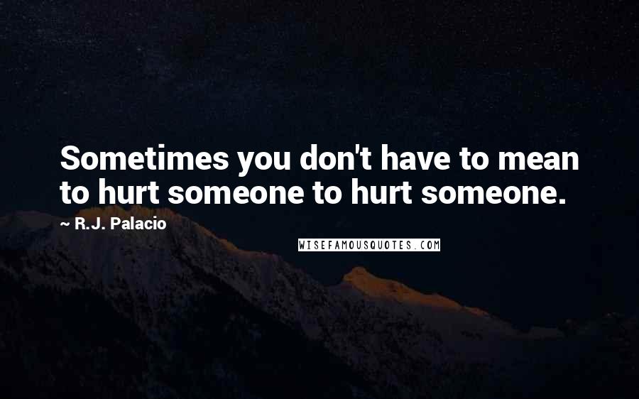 R.J. Palacio Quotes: Sometimes you don't have to mean to hurt someone to hurt someone.