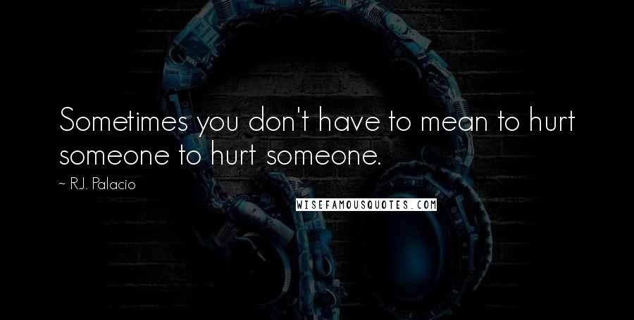 R.J. Palacio Quotes: Sometimes you don't have to mean to hurt someone to hurt someone.