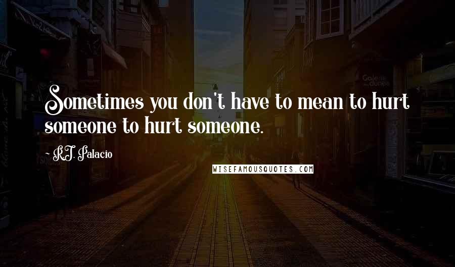R.J. Palacio Quotes: Sometimes you don't have to mean to hurt someone to hurt someone.