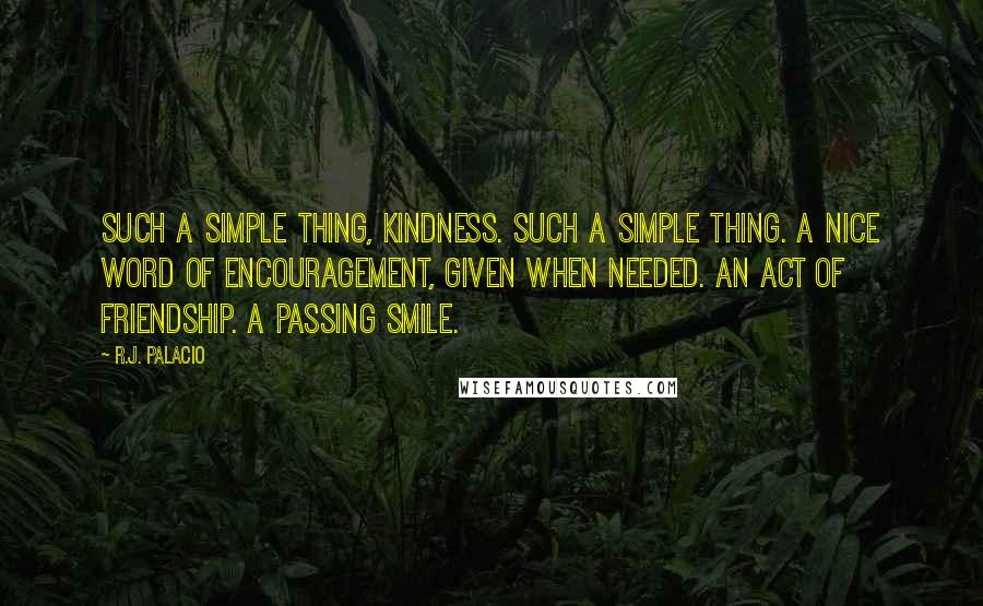 R.J. Palacio Quotes: Such a simple thing, kindness. Such a simple thing. A nice word of encouragement, given when needed. An act of friendship. A passing smile.