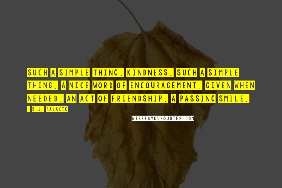 R.J. Palacio Quotes: Such a simple thing, kindness. Such a simple thing. A nice word of encouragement, given when needed. An act of friendship. A passing smile.