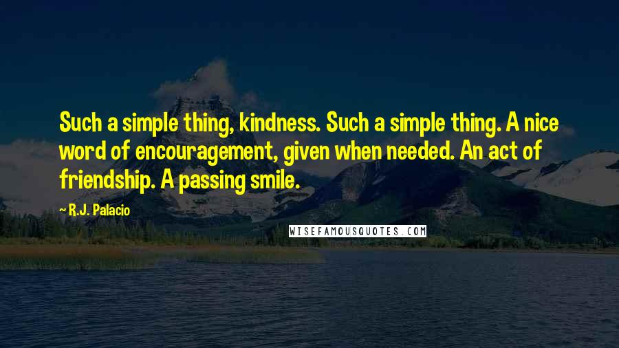 R.J. Palacio Quotes: Such a simple thing, kindness. Such a simple thing. A nice word of encouragement, given when needed. An act of friendship. A passing smile.