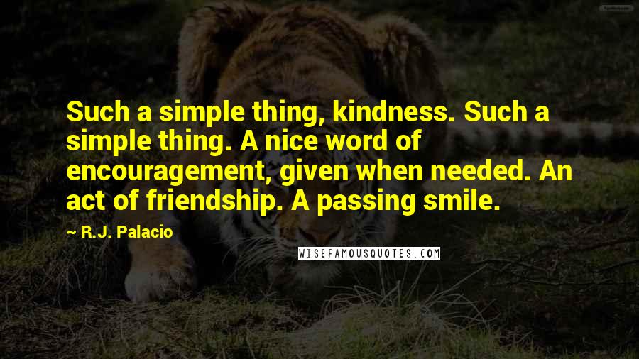 R.J. Palacio Quotes: Such a simple thing, kindness. Such a simple thing. A nice word of encouragement, given when needed. An act of friendship. A passing smile.