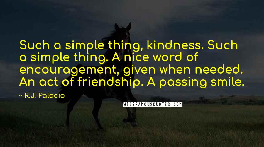 R.J. Palacio Quotes: Such a simple thing, kindness. Such a simple thing. A nice word of encouragement, given when needed. An act of friendship. A passing smile.