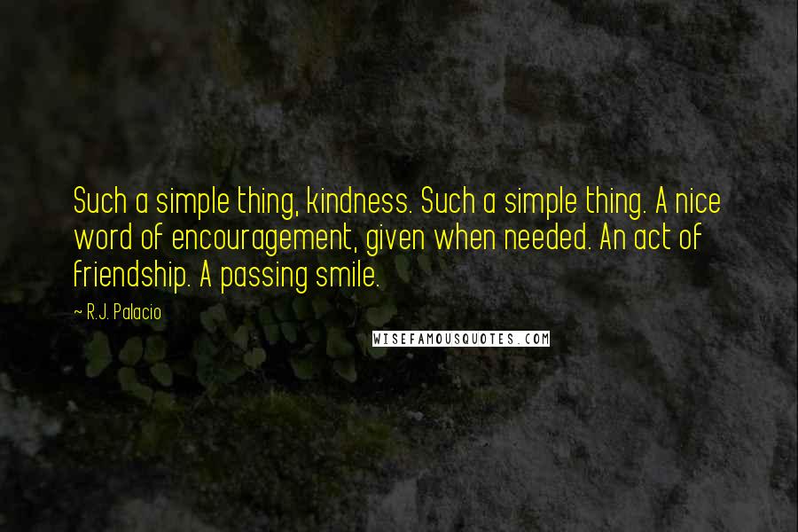 R.J. Palacio Quotes: Such a simple thing, kindness. Such a simple thing. A nice word of encouragement, given when needed. An act of friendship. A passing smile.