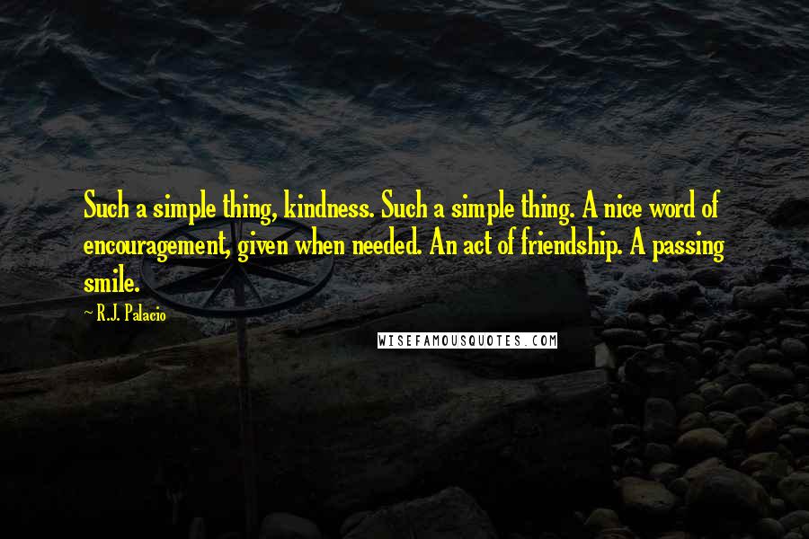 R.J. Palacio Quotes: Such a simple thing, kindness. Such a simple thing. A nice word of encouragement, given when needed. An act of friendship. A passing smile.