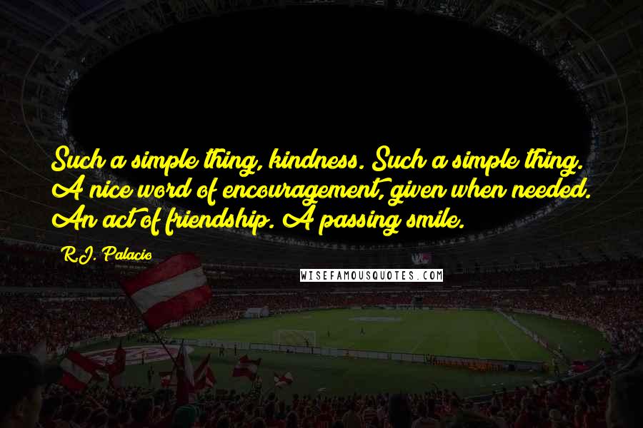 R.J. Palacio Quotes: Such a simple thing, kindness. Such a simple thing. A nice word of encouragement, given when needed. An act of friendship. A passing smile.