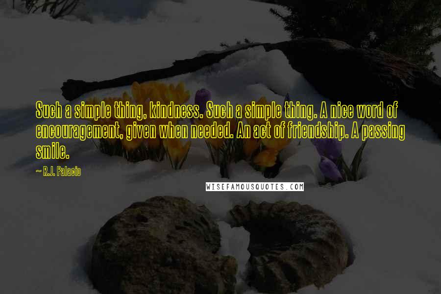 R.J. Palacio Quotes: Such a simple thing, kindness. Such a simple thing. A nice word of encouragement, given when needed. An act of friendship. A passing smile.