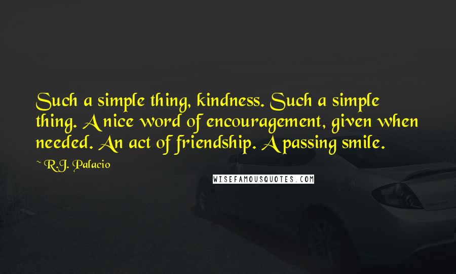 R.J. Palacio Quotes: Such a simple thing, kindness. Such a simple thing. A nice word of encouragement, given when needed. An act of friendship. A passing smile.