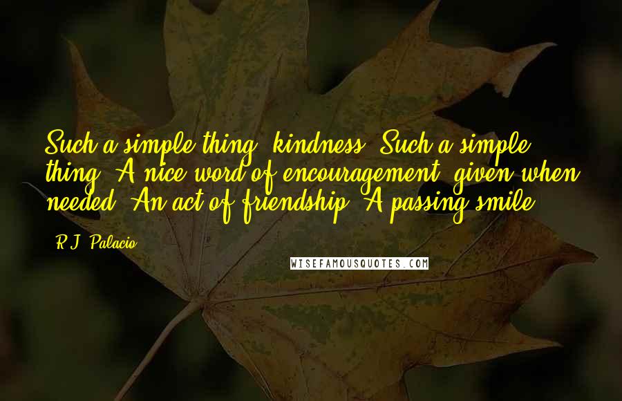 R.J. Palacio Quotes: Such a simple thing, kindness. Such a simple thing. A nice word of encouragement, given when needed. An act of friendship. A passing smile.